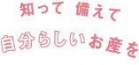 知って備えて、自分らしいお産を